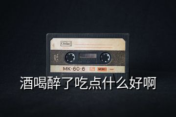 酒喝醉了吃點(diǎn)什么好啊