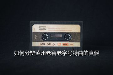 如何分辨瀘州老窖老字號特曲的真假