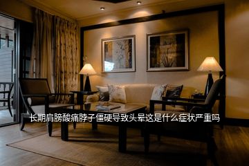 長期肩膀酸痛脖子僵硬導(dǎo)致頭暈這是什么癥狀嚴重嗎