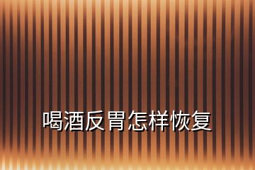 喝酒反胃怎樣恢復(fù)