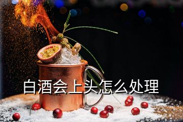 白酒會(huì)上頭怎么處理