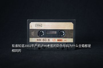 有誰知道2002年產的瀘州老窖的防偽號碼為什么全箱都是相同的