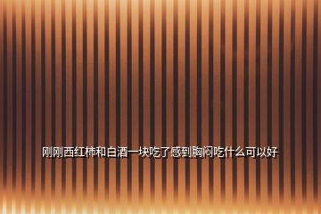 剛剛西紅柿和白酒一塊吃了感到胸悶吃什么可以好