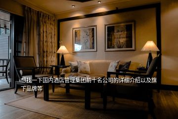 想找一下國(guó)內(nèi)酒店管理集團(tuán)前十名公司的詳細(xì)介紹以及旗下品牌等
