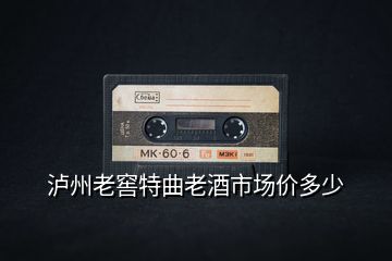 瀘州老窖特曲老酒市場價多少