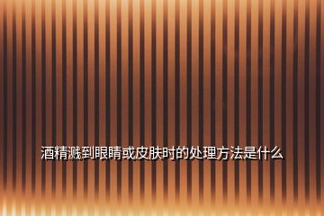 酒精濺到眼睛或皮膚時的處理方法是什么