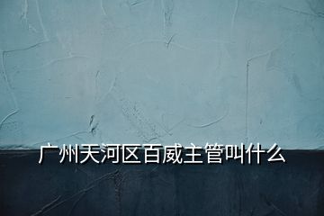 廣州天河區(qū)百威主管叫什么