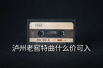 瀘州老窖特曲什么價(jià)可入