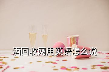 酒回收網(wǎng)用英語(yǔ)怎么說