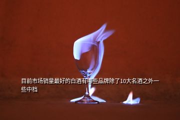 目前市場(chǎng)銷(xiāo)量最好的白酒有哪些品牌除了10大名酒之外一些中檔