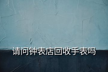 請(qǐng)問鐘表店回收手表嗎