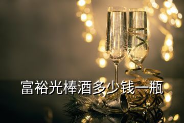 富裕光棒酒多少錢(qián)一瓶