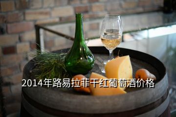 2014年路易拉菲干紅葡萄酒價格