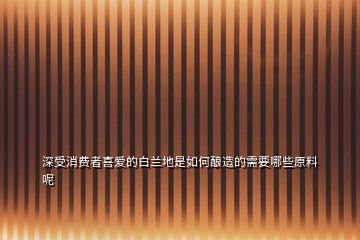 深受消費(fèi)者喜愛的白蘭地是如何釀造的需要哪些原料呢