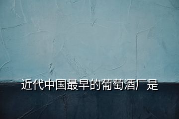 近代中國(guó)最早的葡萄酒廠(chǎng)是