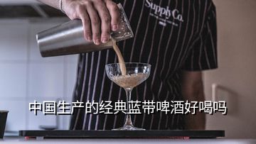 中國(guó)生產(chǎn)的經(jīng)典藍(lán)帶啤酒好喝嗎