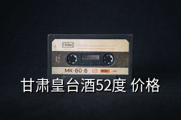 甘肅皇臺(tái)酒52度 價(jià)格