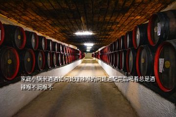 家庭小鍋米酒酒如何處理辣喉的問(wèn)題酒配完后喝著總是酒辣喉不潤(rùn)喉不