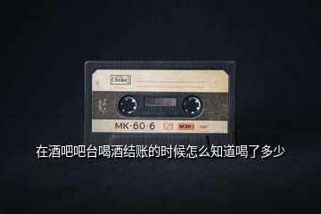 在酒吧吧臺喝酒結賬的時候怎么知道喝了多少