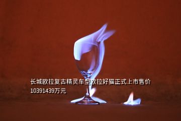 長(zhǎng)城歐拉復(fù)古精靈車型歐拉好貓正式上市售價(jià)10391439萬(wàn)元