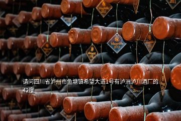 請(qǐng)問四川省瀘州市魚塘鎮(zhèn)希望大道1號(hào)有瀘洲瀘川酒廠的42度