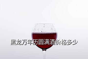黑龍萬年歷圓滿酒價(jià)格多少