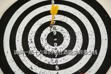 請(qǐng)問一瓶十六年的茅臺(tái)酒能賣到多少錢