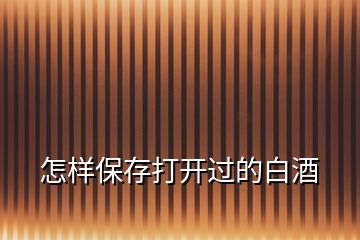 怎樣保存打開(kāi)過(guò)的白酒