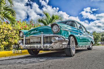 想開個釀酒作坊需要投資多少以日產(chǎn)100150公斤的規(guī)模來算白酒