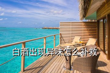 白酒出現(xiàn)異味怎么補(bǔ)救