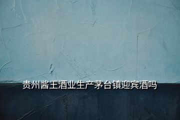 貴州醬王酒業(yè)生產(chǎn)茅臺(tái)鎮(zhèn)迎賓酒嗎