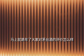 馬上就是年了大家對(duì)茅臺(tái)酒的評(píng)價(jià)怎么樣