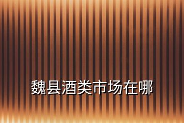 魏縣酒類市場在哪