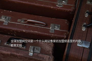 全球加盟網(wǎng)空間是一個什么網(wǎng)站像家紡加盟頻道里的內(nèi)容都真實嗎