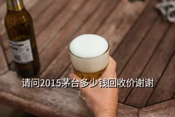 請問2015茅臺多少錢回收價(jià)謝謝