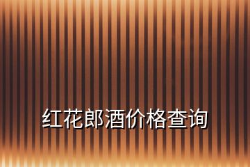 紅花郎酒價格查詢