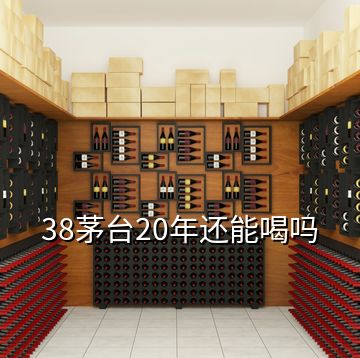 38茅臺20年還能喝嗎