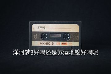 洋河夢(mèng)3好喝還是蘇酒地錦好喝呢