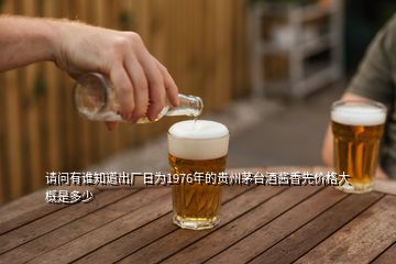 請問有誰知道出廠日為1976年的貴州茅臺(tái)酒醬香先價(jià)格大概是多少