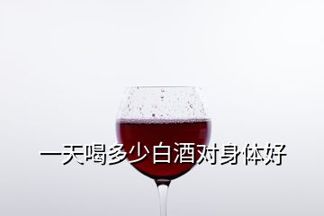 一天喝多少白酒對(duì)身體好