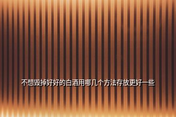 不想毀掉好好的白酒用哪幾個方法存放更好一些