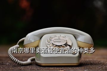 南京哪里賣酒最便宜酒的種類多