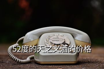 52度的天之義酒的價(jià)格