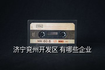 濟(jì)寧兗州開(kāi)發(fā)區(qū) 有哪些企業(yè)