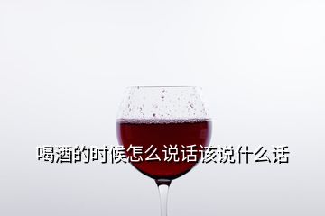 喝酒的時候怎么說話該說什么話