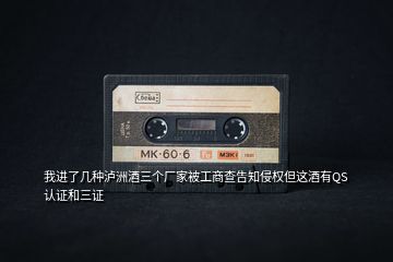 我進了幾種瀘洲酒三個廠家被工商查告知侵權但這酒有QS認證和三證
