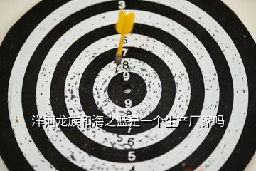 洋河龍族和海之藍(lán)是一個生產(chǎn)廠家嗎