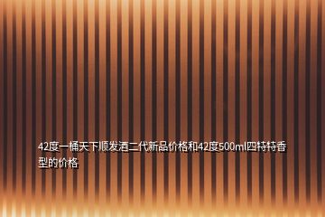 42度一桶天下順發(fā)酒二代新品價格和42度500ml四特特香型的價格