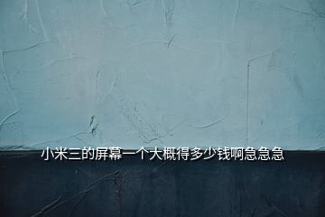 小米三的屏幕一個(gè)大概得多少錢(qián)啊急急急