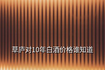 草廬對(duì)10年白酒價(jià)格誰(shuí)知道